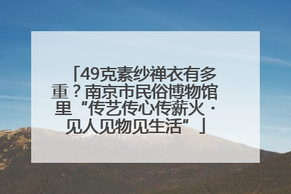 49克素纱禅衣有多重？南京市民俗博物馆里“传艺传心传薪火・见人见物见生活”