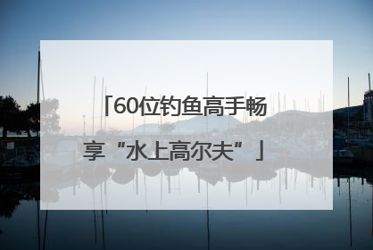 60位钓鱼高手畅享“水上高尔夫”