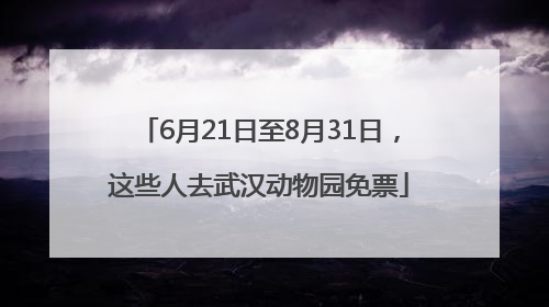 6月21日至8月31日，这些人去武汉动物园免票