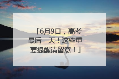 6月9日，高考最后一天！这些重要提醒请留意！