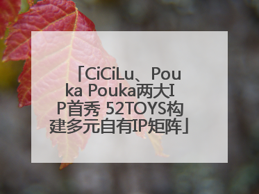 CiCiLu、Pouka Pouka两大IP首秀 52TOYS构建多元自有IP矩阵