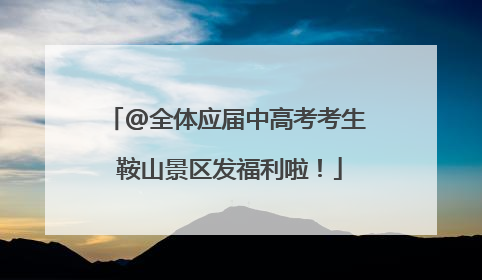 @全体应届中高考考生 鞍山景区发福利啦！