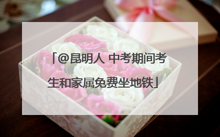 @昆明人 中考期间考生和家属免费坐地铁