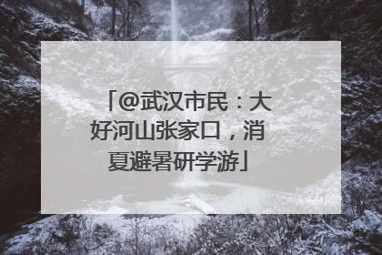 @武汉市民：大好河山张家口，消夏避暑研学游