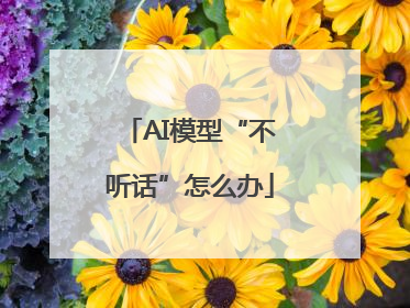 AI模型“不听话”怎么办
