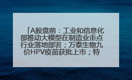 A股盘前：工业和信息化部推动大模型在制造业重点行业落地部署；万泰生物九价HPV疫苗获批上市；特朗普催促鲍威尔降息