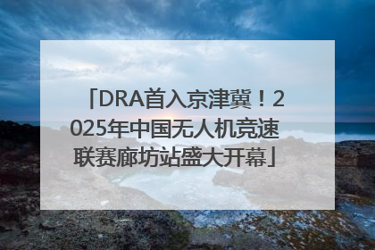 DRA首入京津冀！2025年中国无人机竞速联赛廊坊站盛大开幕