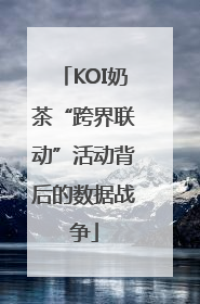 KOI奶茶“跨界联动”活动背后的数据战争