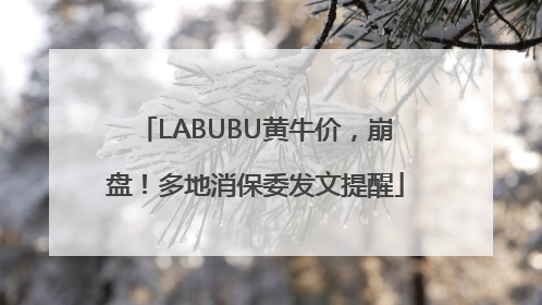 LABUBU黄牛价，崩盘！多地消保委发文提醒