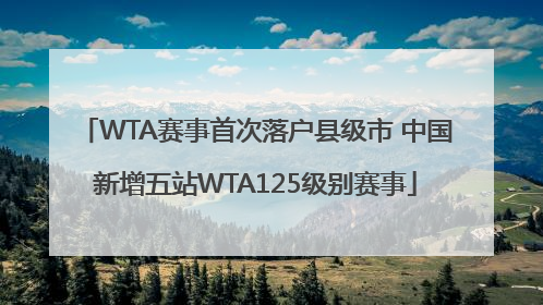 WTA赛事首次落户县级市 中国新增五站WTA125级别赛事