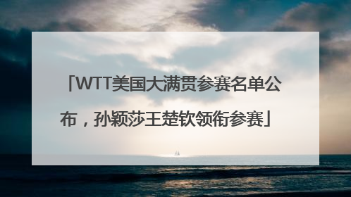 WTT美国大满贯参赛名单公布，孙颖莎王楚钦领衔参赛